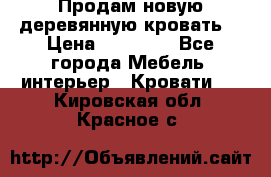 Продам новую деревянную кровать  › Цена ­ 13 850 - Все города Мебель, интерьер » Кровати   . Кировская обл.,Красное с.